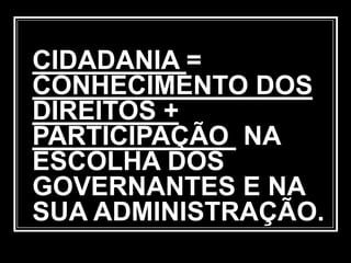 CIDADANIA =
CONHECIMENTO DOS
DIREITOS +
PARTICIPAÇÃO NA
ESCOLHA DOS
GOVERNANTES E NA
SUA ADMINISTRAÇÃO.
 