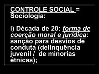 CONTROLE SOCIAL =
Sociologia:
i) Década de 20: forma de
coerção moral e jurídica:
sanção para desvios de
conduta (delinquência
juvenil / de minorias
étnicas);
 