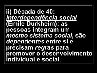 ii) Década de 40:
interdependência social
(Émile Durkheim): as
pessoas integram um
mesmo sistema social, são
dependentes entre si e
precisam regras para
promover o desenvolvimento
individual e social.
 