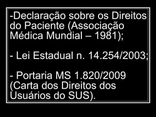 -Declaração sobre os Direitos
do Paciente (Associação
Médica Mundial – 1981);
- Lei Estadual n. 14.254/2003;
- Portaria MS 1.820/2009
(Carta dos Direitos dos
Usuários do SUS).
 