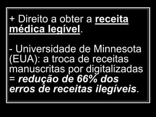 + Direito a obter a receita
médica legível.
- Universidade de Minnesota
(EUA): a troca de receitas
manuscritas por digitalizadas
= redução de 66% dos
erros de receitas ilegíveis.
 