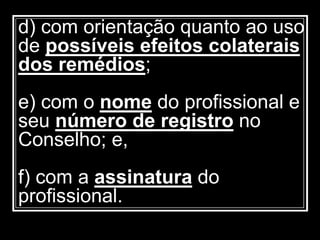 d) com orientação quanto ao uso
de possíveis efeitos colaterais
dos remédios;
e) com o nome do profissional e
seu número de registro no
Conselho; e,
f) com a assinatura do
profissional.
 