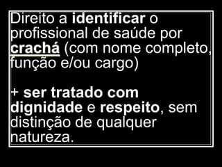 Direito a identificar o
profissional de saúde por
crachá (com nome completo,
função e/ou cargo)
+ ser tratado com
dignidade e respeito, sem
distinção de qualquer
natureza.
 