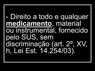 - Direito a todo e qualquer
medicamento, material
ou instrumental, fornecido
pelo SUS, sem
discriminação (art. 2º, XV,
h, Lei Est. 14.254/03).
 