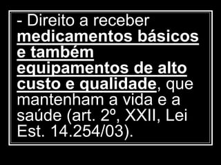 - Direito a receber
medicamentos básicos
e também
equipamentos de alto
custo e qualidade, que
mantenham a vida e a
saúde (art. 2º, XXII, Lei
Est. 14.254/03).
 
