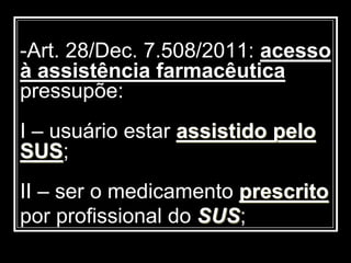 -Art. 28/Dec. 7.508/2011: acesso
à assistência farmacêutica
pressupõe:
I – usuário estar assistido pelo
SUS;
II – ser o medicamento prescrito
por profissional do SUS;
 