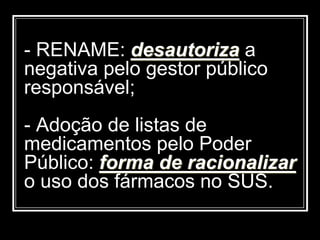 - RENAME: desautoriza a
negativa pelo gestor público
responsável;
- Adoção de listas de
medicamentos pelo Poder
Público: forma de racionalizar
o uso dos fármacos no SUS.
 