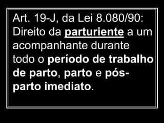 Art. 19-J, da Lei 8.080/90:
Direito da parturiente a um
acompanhante durante
todo o período de trabalho
de parto, parto e pós-
parto imediato.
 