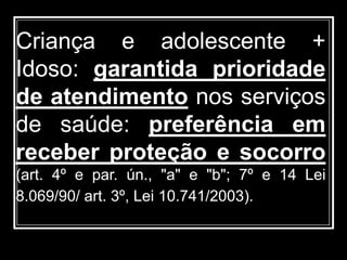 Criança e adolescente +
Idoso: garantida prioridade
de atendimento nos serviços
de saúde: preferência em
receber proteção e socorro
(art. 4º e par. ún., "a" e "b"; 7º e 14 Lei
8.069/90/ art. 3º, Lei 10.741/2003).
 