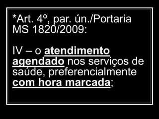 *Art. 4º, par. ún./Portaria
MS 1820/2009:
IV – o atendimento
agendado nos serviços de
saúde, preferencialmente
com hora marcada;
 