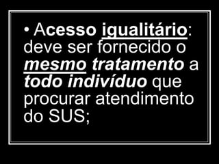• Acesso igualitário:
deve ser fornecido o
mesmo tratamento a
todo indivíduo que
procurar atendimento
do SUS;
 
