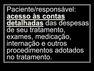 Paciente/responsável:
acesso às contas
detalhadas das despesas
de seu tratamento,
exames, medicação,
internação e outros
procedimentos adotados
no tratamento.
 