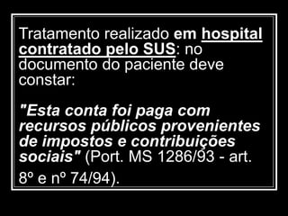 Tratamento realizado em hospital
contratado pelo SUS: no
documento do paciente deve
constar:
"Esta conta foi paga com
recursos públicos provenientes
de impostos e contribuições
sociais" (Port. MS 1286/93 - art.
8º e nº 74/94).
 