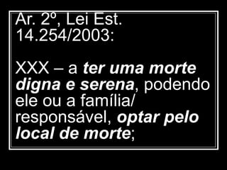 Ar. 2º, Lei Est.
14.254/2003:
XXX – a ter uma morte
digna e serena, podendo
ele ou a família/
responsável, optar pelo
local de morte;
 