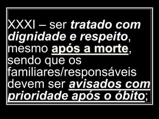 XXXI – ser tratado com
dignidade e respeito,
mesmo após a morte,
sendo que os
familiares/responsáveis
devem ser avisados com
prioridade após o óbito;
 