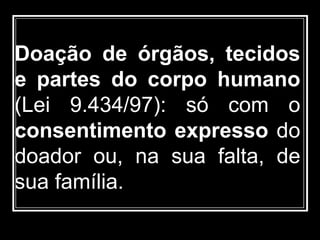 Doação de órgãos, tecidos
e partes do corpo humano
(Lei 9.434/97): só com o
consentimento expresso do
doador ou, na sua falta, de
sua família.
 