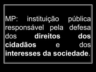 MP: instituição pública
responsável pela defesa
dos direitos dos
cidadãos e dos
interesses da sociedade.
 