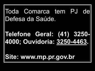 Toda Comarca tem PJ de
Defesa da Saúde.
Telefone Geral: (41) 3250-
4000; Ouvidoria: 3250-4463.
Site: www.mp.pr.gov.br
 
