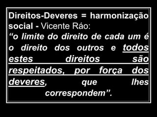 Direitos-Deveres = harmonização
social - Vicente Ráo:
“o limite do direito de cada um é
o direito dos outros e todos
estes direitos são
respeitados, por força dos
deveres, que lhes
correspondem”.
 