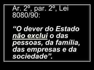 Ar. 2º, par. 2º, Lei
8080/90:
“O dever do Estado
não exclui o das
pessoas, da família,
das empresas e da
sociedade”.
 
