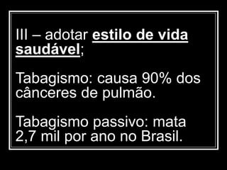 III – adotar estilo de vida
saudável;
Tabagismo: causa 90% dos
cânceres de pulmão.
Tabagismo passivo: mata
2,7 mil por ano no Brasil.
 