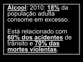 Álcool: 2010: 18% da
população adulta
consome em excesso.
Está relacionado com
60% dos acidentes de
trânsito e 70% das
mortes violentas.
 