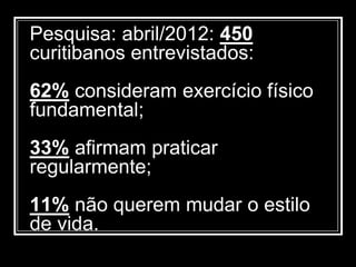 Pesquisa: abril/2012: 450
curitibanos entrevistados:
62% consideram exercício físico
fundamental;
33% afirmam praticar
regularmente;
11% não querem mudar o estilo
de vida.
 