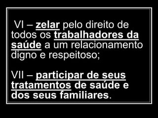 VI – zelar pelo direito de
todos os trabalhadores da
saúde a um relacionamento
digno e respeitoso;
VII – participar de seus
tratamentos de saúde e
dos seus familiares.
 
