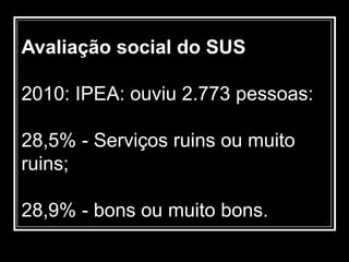 Avaliação social do SUS
2010: IPEA: ouviu 2.773 pessoas:
28,5% - Serviços ruins ou muito
ruins;
28,9% - bons ou muito bons.
 