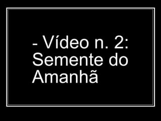 - Vídeo n. 2:
Semente do
Amanhã
 