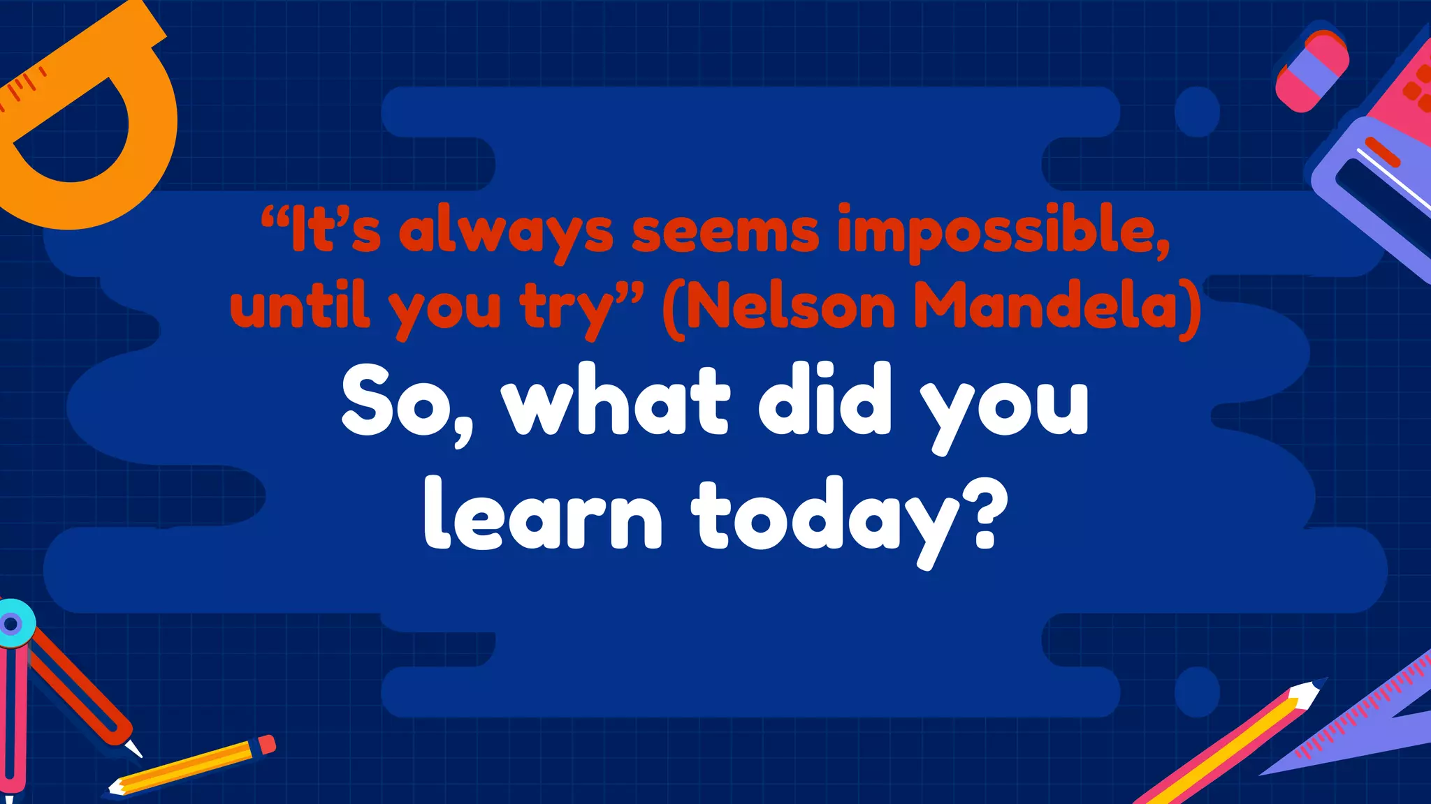 “It’s always seems impossible,
until you try” (Nelson Mandela)
So, what did you
learn today?
 