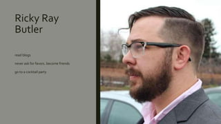 Ricky Ray
Butler
read blogs
never ask for favors. become friends
go to a cocktail party
 