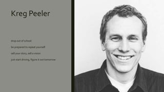 Kreg Peeler
drop out of school
be prepared to repeat yourself
sell your story, sell a vision
just start driving, figure it out tomorrow
 