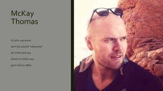 McKay
Thomas
it's who you know
don't be a dumb "networker"
do it the hard way
there's no other way
go to silicon valley
 