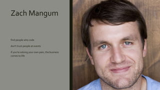 Zach Mangum
find people who code
don't trust people at events
if you're solving your own pain, the business
comes to life
 