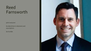 Reed
Farnsworth
pitch everyone
be data driven in decisions and
assumptions
be humble
 