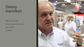 Danny
Hamilton
make things of quality
marry someone that inspires you
go to australia
sell sell sell
 