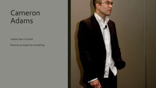 Cameron
Adams
maybe stay in school
become an expert at something
 