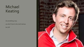 Michael
Keating
do something crazy
you don't have to do a tech startup
be chill
 