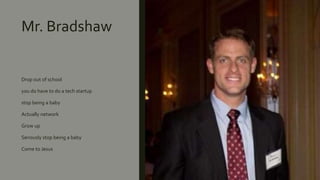 Mr. Bradshaw
Drop out of school
you do have to do a tech startup
stop being a baby
Actually network
Grow up
Seriously stop being a baby
Come to Jesus
 