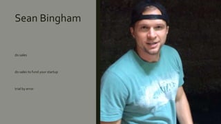 Sean Bingham
do sales
do sales to fund your startup
trial by error
 