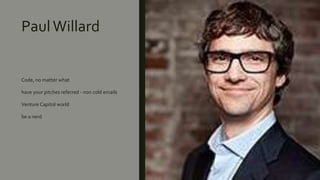 PaulWillard
Code, no matter what
have your pitches referred - non cold emails
Venture Capitol world
be a nerd
 
