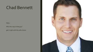 Chad Bennett
FEEL!
Who the crap is that guy?
get it right with the wife choice
 