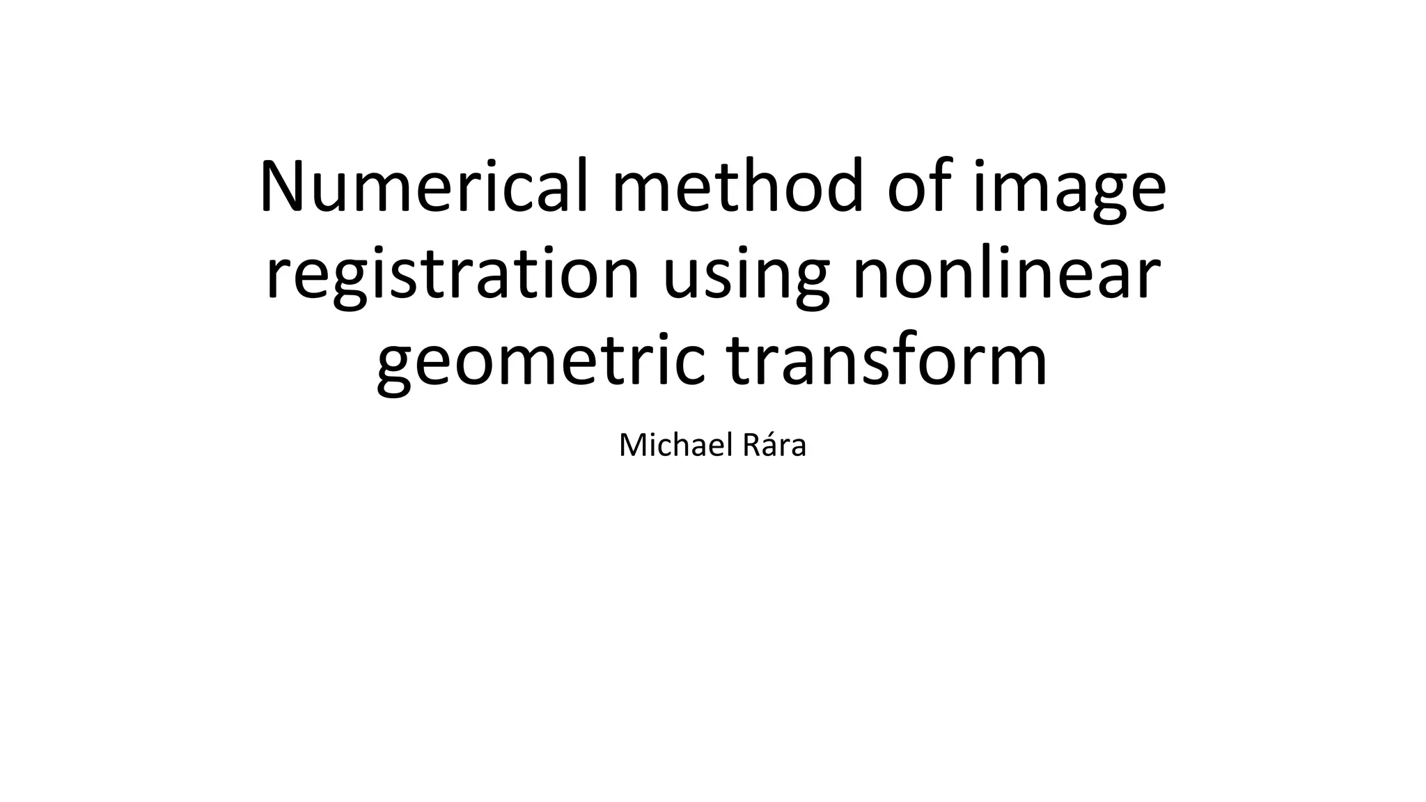 Numerical method of image
registration using nonlinear
geometric transform
Michael Rára
 