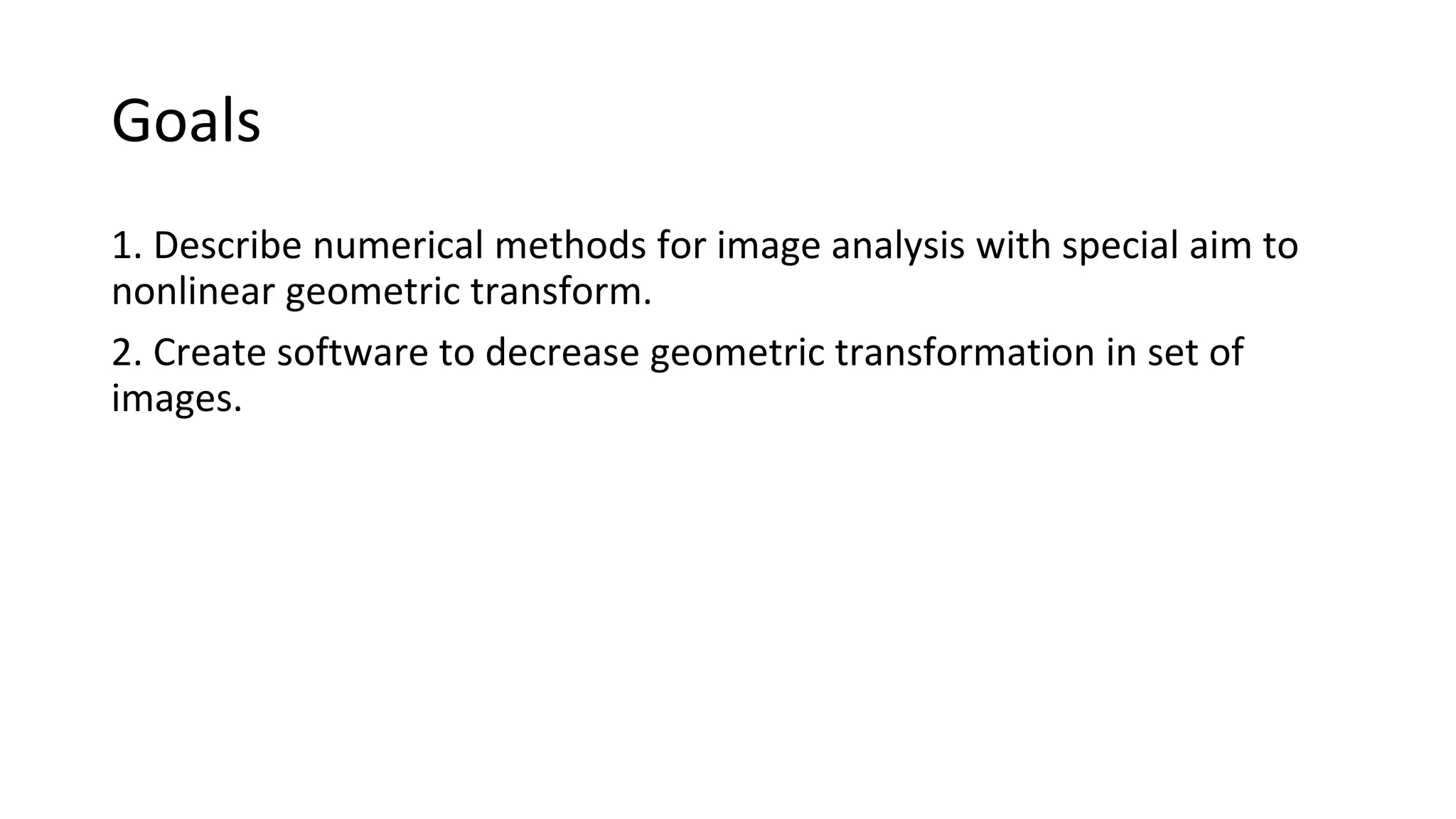 Goals
1. Describe numerical methods for image analysis with special aim to
nonlinear geometric transform.
2. Create software to decrease geometric transformation in set of
images.
 