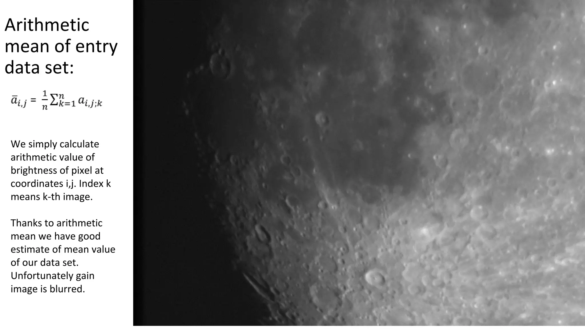 Arithmetic
mean of entry
data set:
We simply calculate
arithmetic value of
brightness of pixel at
coordinates i,j. Index k
means k-th image.
Thanks to arithmetic
mean we have good
estimate of mean value
of our data set.
Unfortunately gain
image is blurred.
 