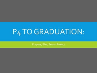 P4TO GRADUATION:
Purpose, Plan, Person Project
 