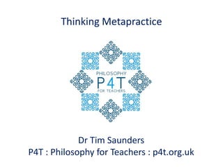 Thinking Metapractice
Dr Tim Saunders
P4T : Philosophy for Teachers : p4t.org.uk
 