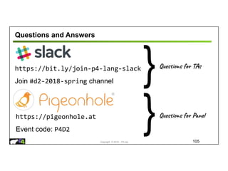 Copyright © 2018 – P4.org
Questions and Answers
105
https://bit.ly/join-p4-lang-slack
Join #d2-2018-spring channel
https://pigeonhole.at
Event code: P4D2
Questions for TAs
}
Questions for Panel
}
 