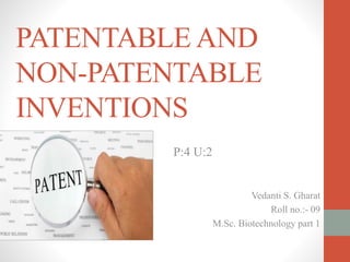 PATENTABLE AND
NON-PATENTABLE
INVENTIONS
P:4 U:2
Vedanti S. Gharat
Roll no.:- 09
M.Sc. Biotechnology part 1
 